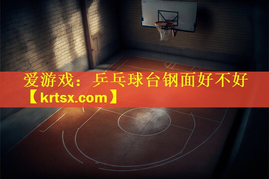 爱游戏：乒乓球台钢面好不好