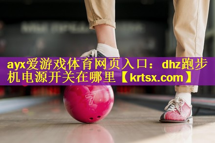 <strong>ayx爱游戏体育网页入口：dhz跑步机电源开关在哪里</strong>