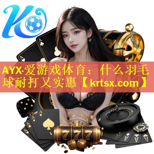 AYX·爱游戏体育：什么羽毛球耐打又实惠