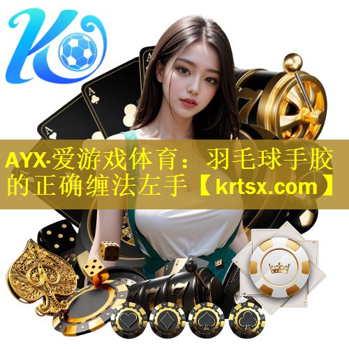 <strong>AYX·爱游戏体育：羽毛球手胶的正确缠法左手</strong>