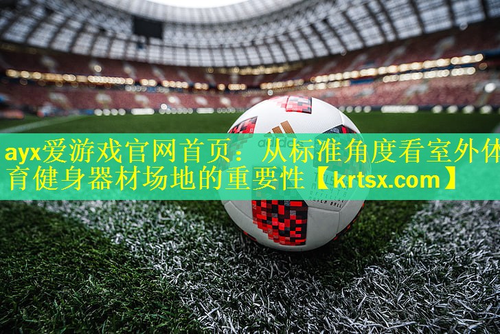 ayx爱游戏官网首页：从标准角度看室外体育健身器材场地的重要性